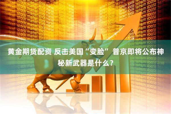 黄金期货配资 反击美国“变脸” 普京即将公布神秘新武器是什么？