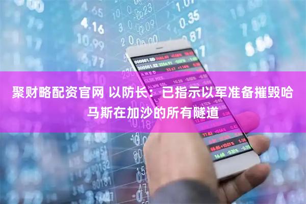 聚财略配资官网 以防长：已指示以军准备摧毁哈马斯在加沙的所有隧道