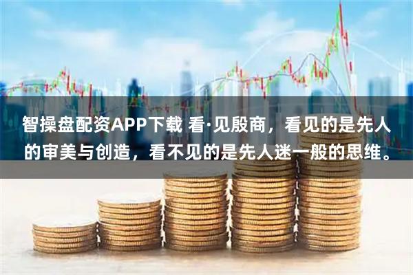智操盘配资APP下载 看·见殷商，看见的是先人的审美与创造，看不见的是先人迷一般的思维。