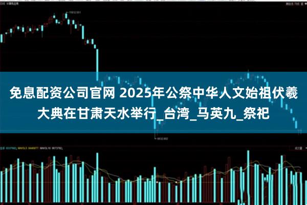 免息配资公司官网 2025年公祭中华人文始祖伏羲大典在甘肃天水举行_台湾_马英九_祭祀