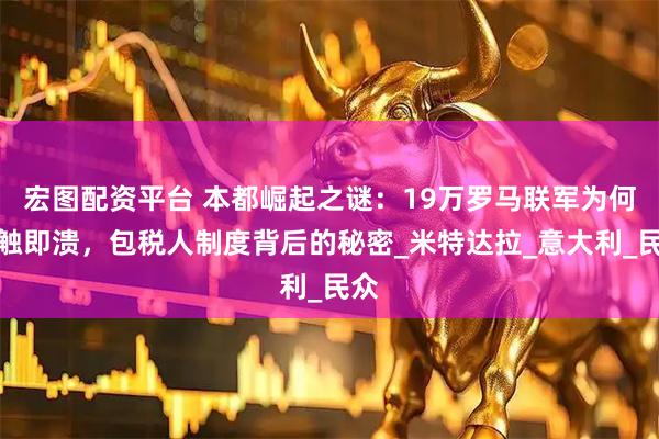 宏图配资平台 本都崛起之谜:19万罗马联军为何一触即溃,包税人制度背后的秘密_米特达拉_意大利_民众