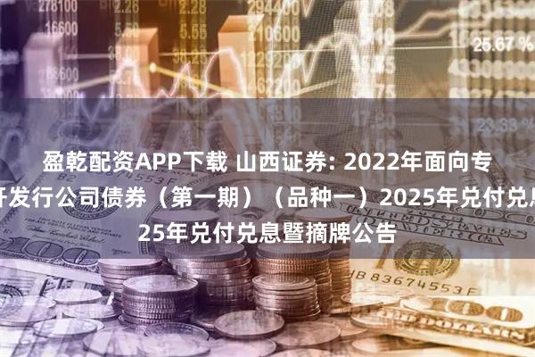 盈乾配资APP下载 山西证券: 2022年面向专业投资者公开发行公司债券(第一期)(品种一)2025年兑付兑息暨摘牌公告