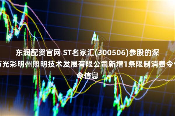 东润配资官网 ST名家汇(300506)参股的深圳市光彩明州照明技术发展有限公司新增1条限制消费令信息