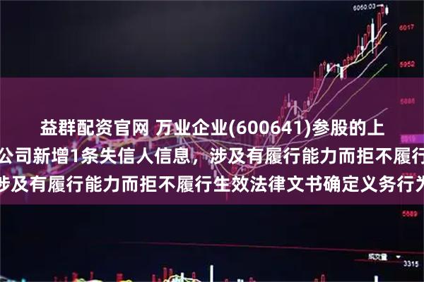 益群配资官网 万业企业(600641)参股的上海万秾生态环境科技有限公司新增1条失信人信息,涉及有履行能力而拒不履行生效法律文书确定义务行为