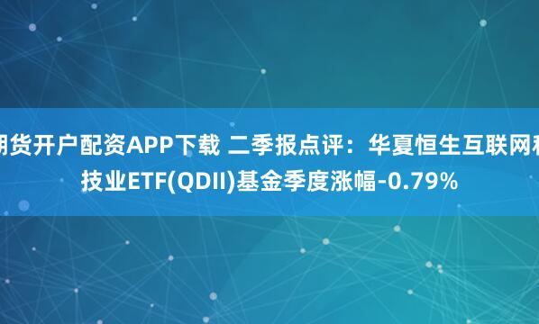 期货开户配资APP下载 二季报点评:华夏恒生互联网科技业ETF(QDII)基金季度涨幅-0.79%