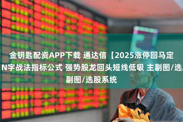 金钥匙配资APP下载 通达信【2025涨停回马定制版】N字战法指标公式 强势股龙回头短线低吸 主副图/选股系统