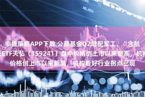 申捷策略APP下载 公募基金Q2增配军工,“含航量”最高的航空航天ETF天弘(159241)盘中价格创上市以来新高,机构看好行业拐点已现