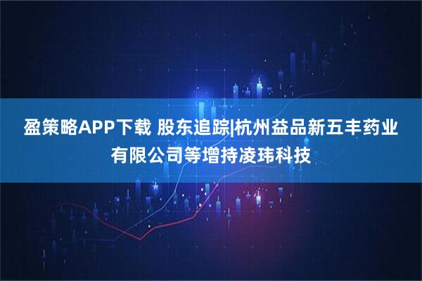 盈策略APP下载 股东追踪|杭州益品新五丰药业有限公司等增持凌玮科技