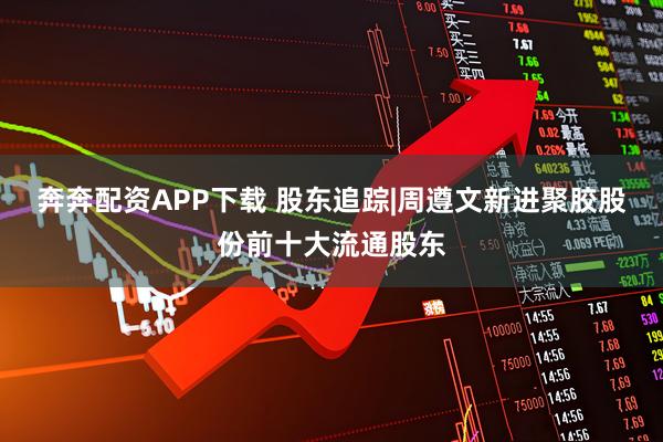 奔奔配资APP下载 股东追踪|周遵文新进聚胶股份前十大流通股东