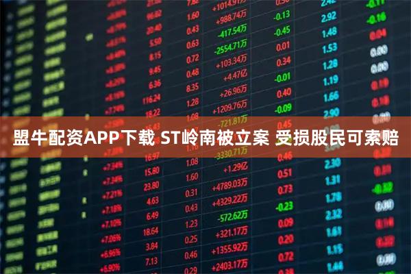 盟牛配资APP下载 ST岭南被立案 受损股民可索赔