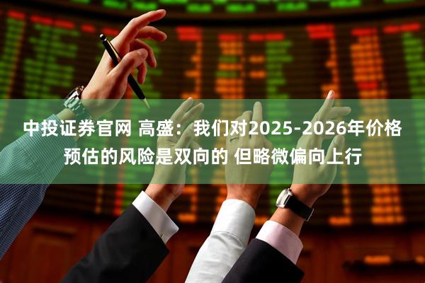 中投证券官网 高盛：我们对2025-2026年价格预估的风险是双向的 但略微偏向上行