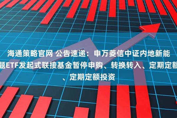 海通策略官网 公告速递：申万菱信中证内地新能源主题ETF发起式联接基金暂停申购、转换转入、定期定额投资