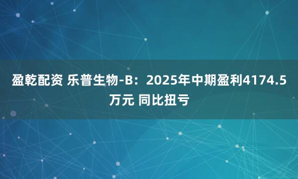 盈乾配资 乐普生物-B：2025年中期盈利4174.5万元 同比扭亏