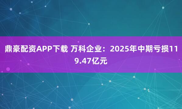 鼎豪配资APP下载 万科企业：2025年中期亏损119.47亿元
