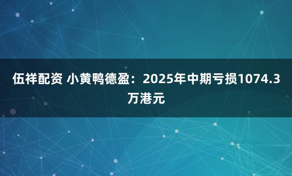 伍祥配资 小黄鸭德盈：2025年中期亏损1074.3万港元