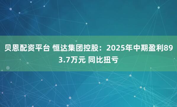 贝恩配资平台 恒达集团控股：2025年中期盈利893.7万元 同比扭亏