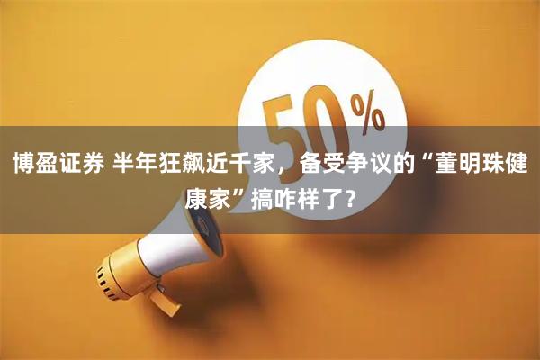 博盈证券 半年狂飙近千家，备受争议的“董明珠健康家”搞咋样了？