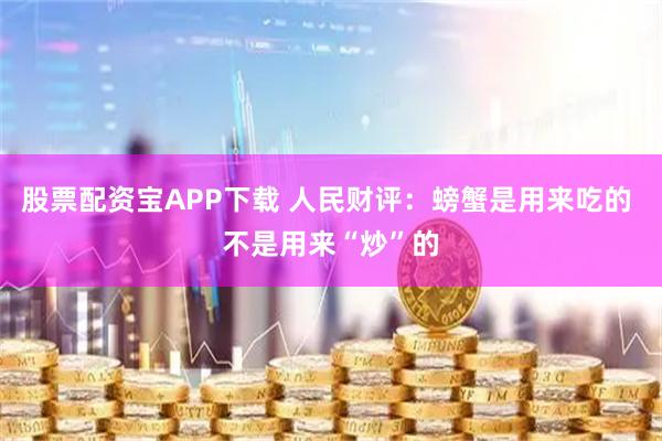 股票配资宝APP下载 人民财评：螃蟹是用来吃的 不是用来“炒”的