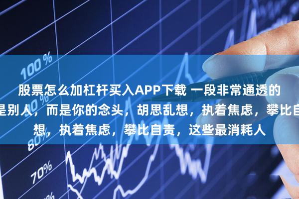 股票怎么加杠杆买入APP下载 一段非常通透的话：消耗你的，不是别人，而是你的念头，胡思乱想，执着焦虑，攀比自责，这些最消耗人
