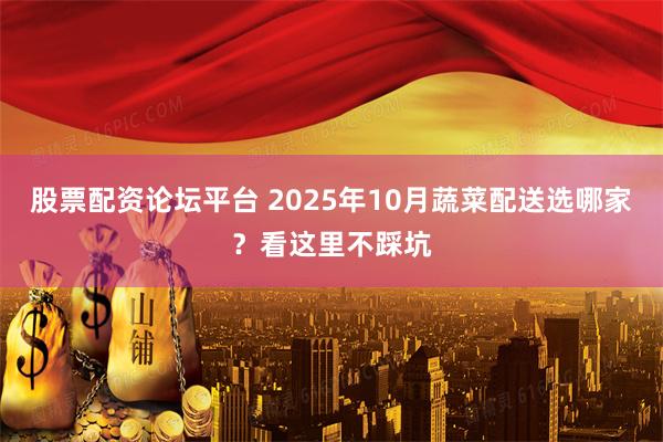 股票配资论坛平台 2025年10月蔬菜配送选哪家？看这里不踩坑