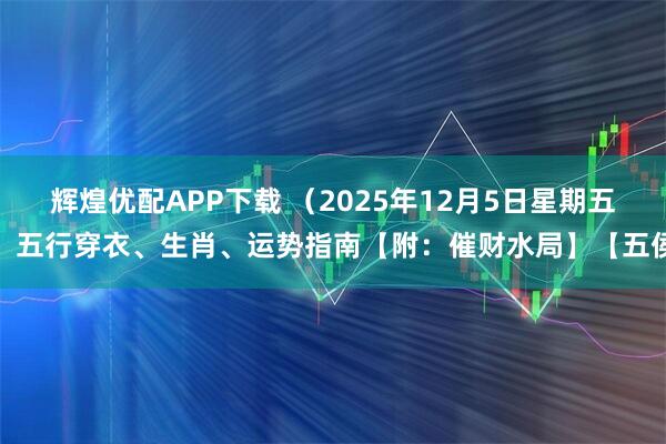 辉煌优配APP下载 （2025年12月5日星期五）五行穿衣、生肖、运势指南【附：催财水局】【五侯