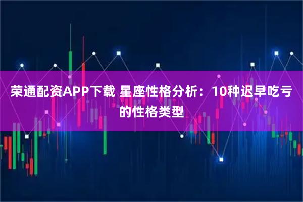荣通配资APP下载 星座性格分析：10种迟早吃亏的性格类型