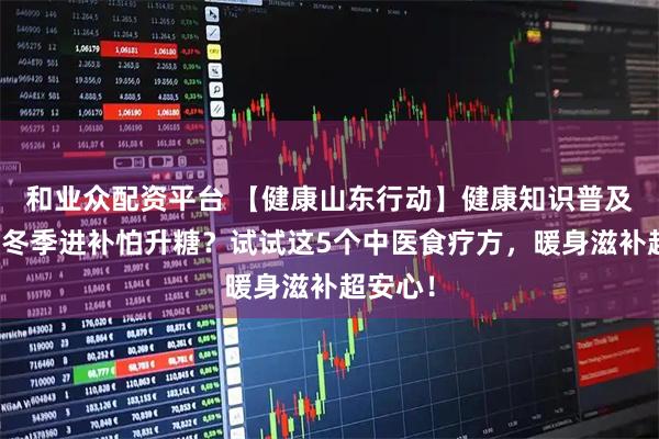 和业众配资平台 【健康山东行动】健康知识普及行动｜冬季进补怕升糖？试试这5个中医食疗方，暖身滋补超安心！