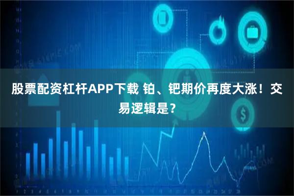 股票配资杠杆APP下载 铂、钯期价再度大涨！交易逻辑是？