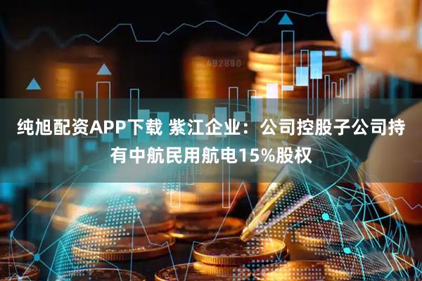 纯旭配资APP下载 紫江企业：公司控股子公司持有中航民用航电15%股权