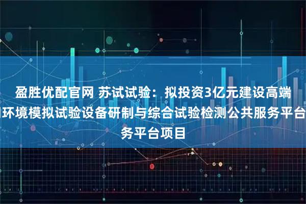 盈胜优配官网 苏试试验：拟投资3亿元建设高端空间环境模拟试验设备研制与综合试验检测公共服务平台项目