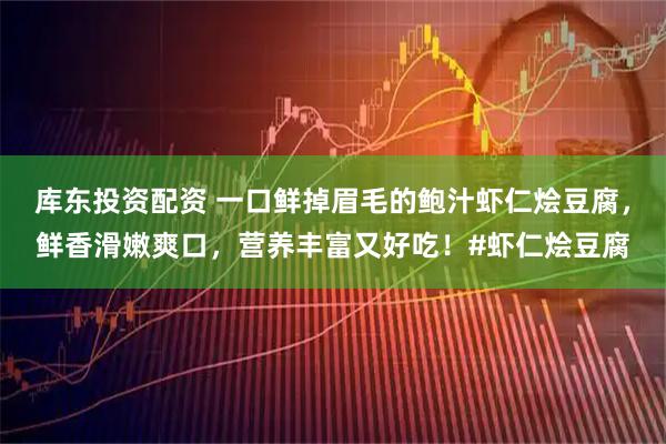 库东投资配资 一口鲜掉眉毛的鲍汁虾仁烩豆腐，鲜香滑嫩爽口，营养丰富又好吃！#虾仁烩豆腐