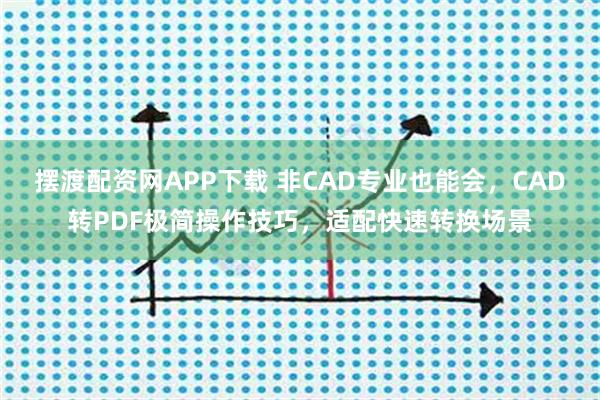 摆渡配资网APP下载 非CAD专业也能会,CAD转PDF极简操作技巧,适配快速转换场景