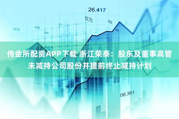 传金所配资APP下载 浙江荣泰：股东及董事高管未减持公司股份并提前终止减持计划