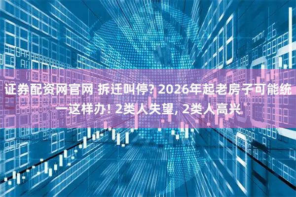 证券配资网官网 拆迁叫停? 2026年起老房子可能统一这样办! 2类人失望, 2类人高兴