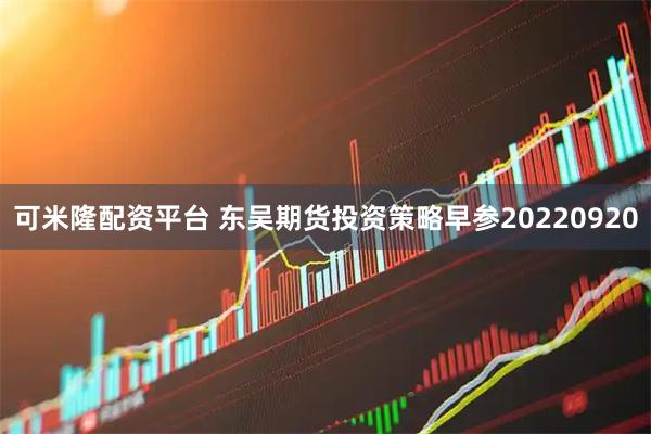 可米隆配资平台 东吴期货投资策略早参20220920