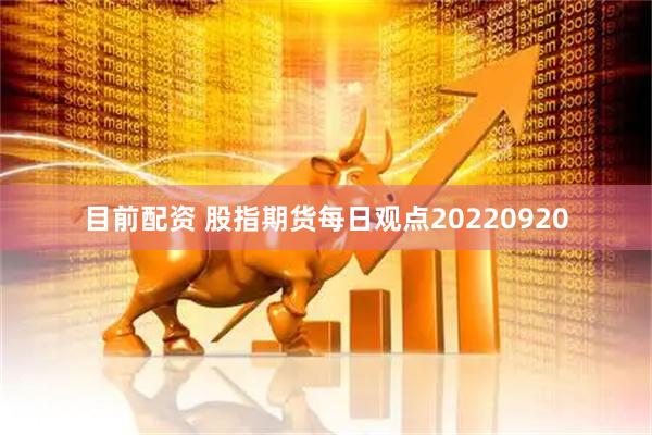 目前配资 股指期货每日观点20220920