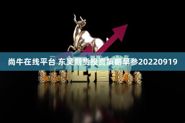 尚牛在线平台 东吴期货投资策略早参20220919