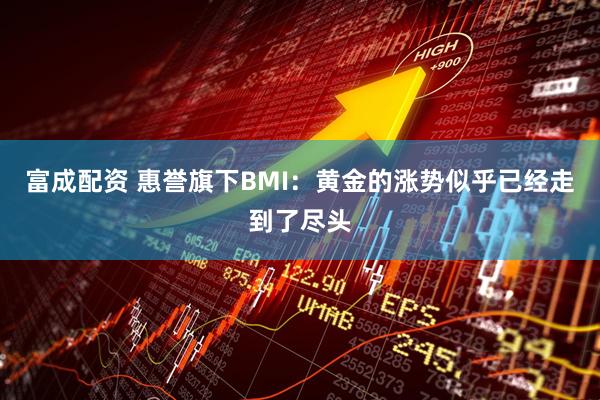 富成配资 惠誉旗下BMI：黄金的涨势似乎已经走到了尽头
