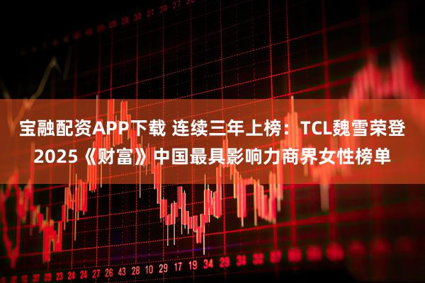 宝融配资APP下载 连续三年上榜：TCL魏雪荣登2025《财富》中国最具影响力商界女性榜单
