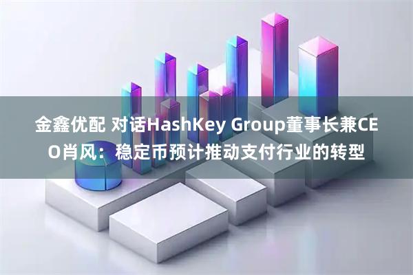 金鑫优配 对话HashKey Group董事长兼CEO肖风：稳定币预计推动支付行业的转型