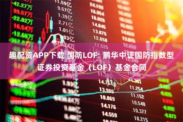 趣配资APP下载 国防LOF: 鹏华中证国防指数型证券投资基金（LOF）基金合同