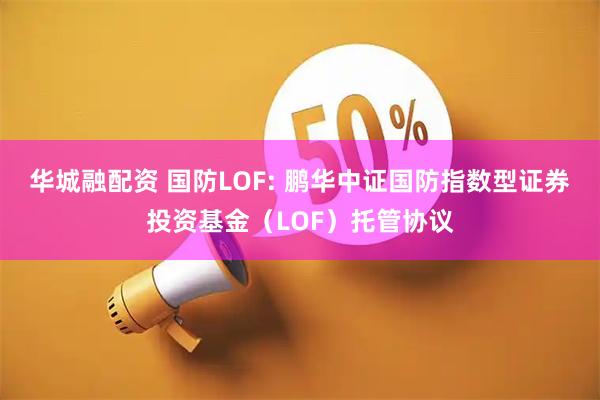 华城融配资 国防LOF: 鹏华中证国防指数型证券投资基金(LOF)托管协议