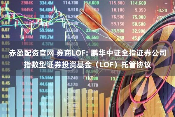 赤盈配资官网 券商LOF: 鹏华中证全指证券公司指数型证券投资基金(LOF)托管协议