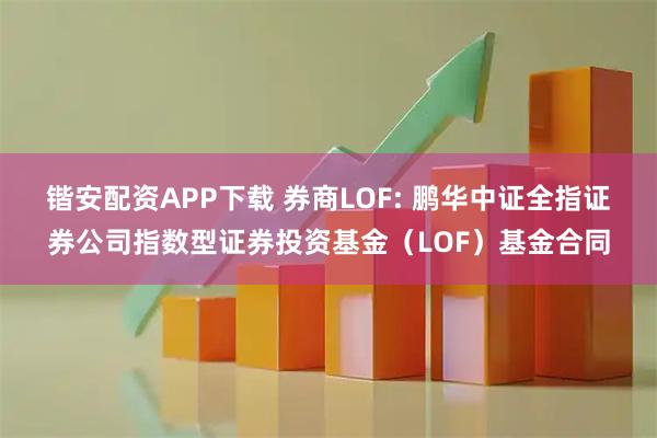 锴安配资APP下载 券商LOF: 鹏华中证全指证券公司指数型证券投资基金(LOF)基金合同