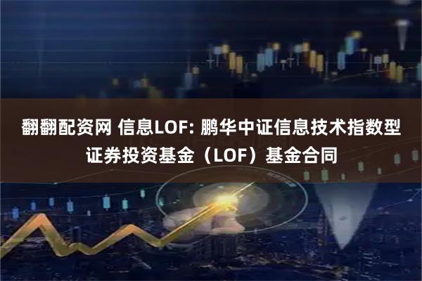 翻翻配资网 信息LOF: 鹏华中证信息技术指数型证券投资基金（LOF）基金合同