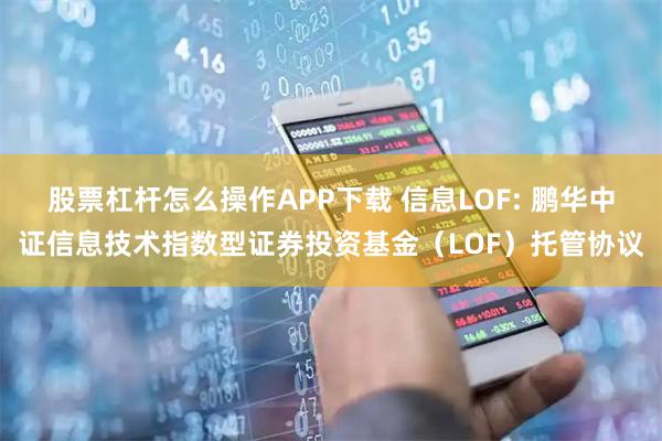 股票杠杆怎么操作APP下载 信息LOF: 鹏华中证信息技术指数型证券投资基金（LOF）托管协议