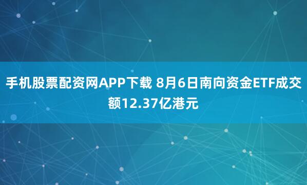 手机股票配资网APP下载 8月6日南向资金ETF成交额12.37亿港元