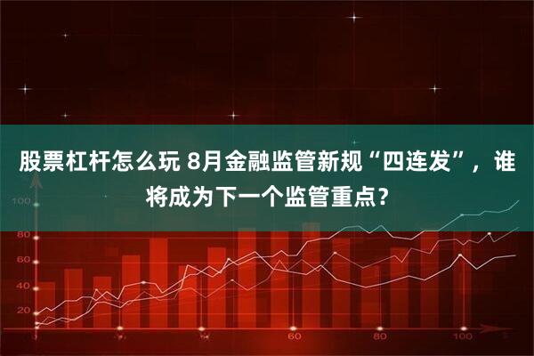 股票杠杆怎么玩 8月金融监管新规“四连发”,谁将成为下一个监管重点?