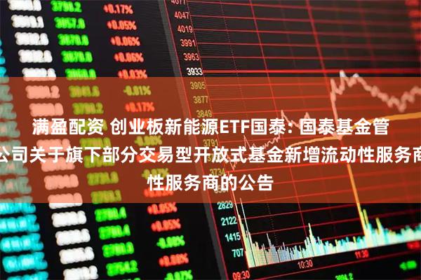 满盈配资 创业板新能源ETF国泰: 国泰基金管理有限公司关于旗下部分交易型开放式基金新增流动性服务商的公告