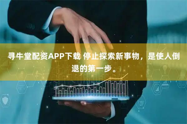 寻牛堂配资APP下载 停止探索新事物，是使人倒退的第一步。